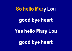 So hello Mary Lou
good bye heart

Yes hello Mary Lou

good bye heart