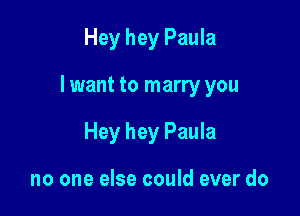 Hey hey Paula

lwant to marry you

Hey hey Paula

no one else could ever do