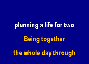 planning a life for two

Being together

the whole day through