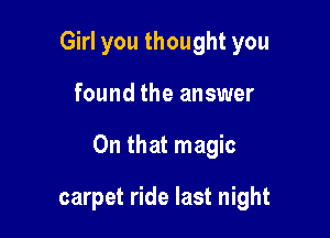 Girl you thought you

found the answer

On that magic

carpet ride last night