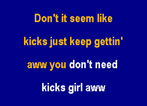 Don't it seem like

kicks just keep gettin'

aww you don't need

kicks girl aww
