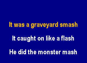 It was a graveyard smash

It caught on like a flash

He did the monster mash