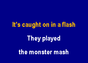 It's caught on in a flash

They played

the monster mash