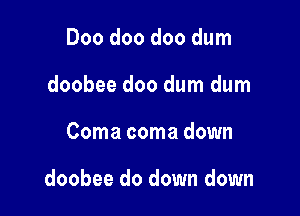 Doo doo doo dum
doobee doo dum dum

Coma coma down

doobee do down down