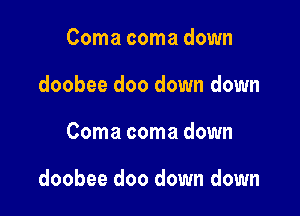 Coma coma down
doobee doo down down

Coma coma down

doobee doo down down