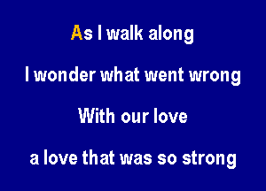 As I walk along
I wonder what went wrong

With our love

a love that was so strong