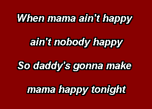 When mama ain't happy

ain't nobody happy
80 daddy's gonna make

mama happy tonight