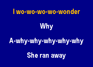I wo-wo-wo-wo-wonder

Why

A-why-why-why-why-why

She ran away