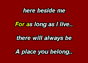 here beside me
For as long as I live

there will always be

A pface you belong