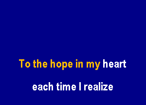 To the hope in my heart

each time I realize