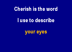 Cherish is the word

I use to describe

your eyes