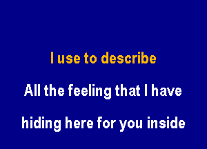 I use to describe

All the feeling that l have

hiding here for you inside