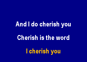 And I do cherish you

Cherish is the word

I cherish you