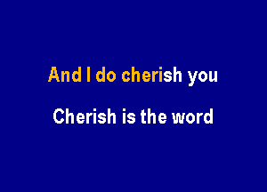 And I do cherish you

Cherish is the word