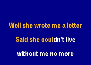 Well she wrote me a letter

Said she couldn't live

without me no more