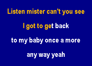 Listen mister can't you see

I got to get back
to my baby once a more

any way yeah