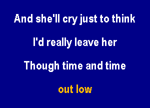 And she'll cryjust to think

I'd really leave her

Though time and time

out low