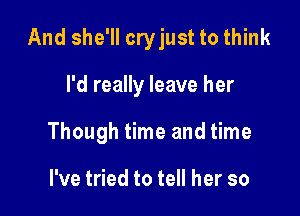 And she'll cryjust to think

I'd really leave her

Though time and time

I've tried to tell her so