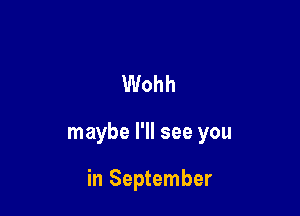 Wohh

maybe I'll see you

in September
