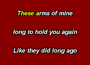 These arms of mine

long to hold you again

Like they did long ago