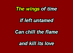 The wings of time

if feft untamed
Can chill the flame

and Id its love