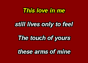 This Iove in me

stm lives on! y to fee!

The touch of yours

these arms of mine
