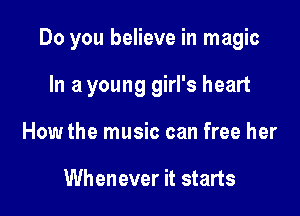 Do you believe in magic

In a young girl's heart
How the music can free her

Whenever it starts