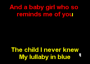 And a baby girl who so
reminds me of you

The child I never knew
My lullaby in blue 