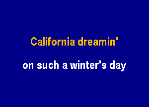 California dreamin'

on such a winter's day