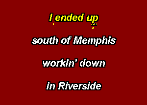 (ended up

south of Memphis
workin' down

in Riverside