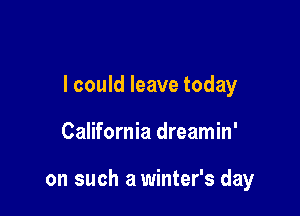I could leave today

California dreamin'

on such a winter's day