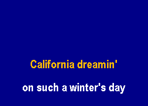 California dreamin'

on such a winter's day