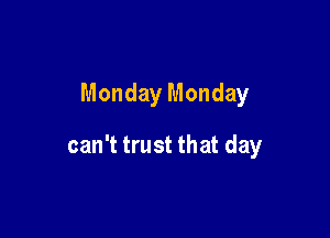 Monday Monday

can't trust that day