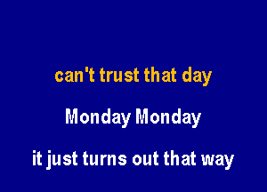 can't trust that day

Monday Monday

it just turns out that way