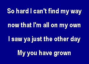 80 hard I can't find my way

nowthat I'm all on my own

lsaw yajust the other day

My you have grown