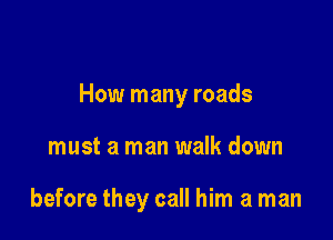 How many roads

must a man walk down

before they call him a man