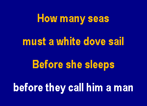 How many seas
must a white dove sail

Before she sleeps

before they call him a man