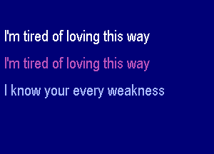 I'm tired of loving this way

I know your every weakness