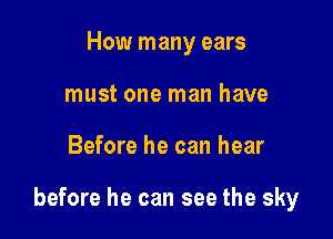 How many ears
must one man have

Before he can hear

before he can see the sky