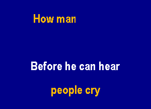 Before he can hear

people cry