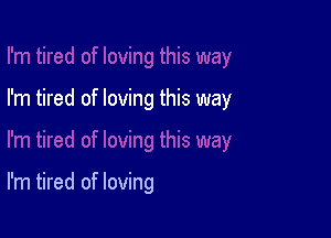 I'm tired of loving this way

I'm tired of loving