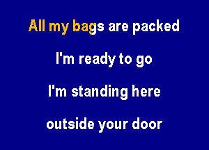 All my bags are packed

I'm ready to go

I'm standing here

outside your door