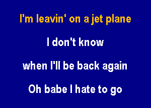 I'm leavin' on ajet plane

I don't know

when I'll be back again

Oh babe I hate to go