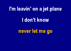 I'm leavin' on ajet plane

I don't know

never let me go