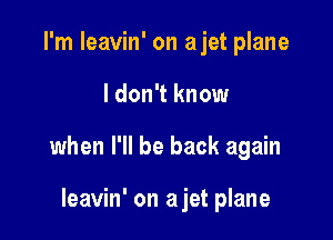 I'm leavin' on ajet plane

I don't know

when I'll be back again

leavin' on ajet plane