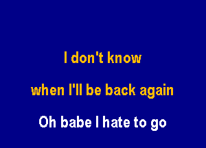 I don't know

when I'll be back again

Oh babe I hate to go