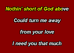Nothin' short of God above

Could turn me away

from your love

I need you that much