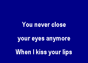 You never close

your eyes anymore

When I kiss your lips