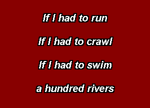 If I had to run
If I had to crawl

If I had to swim

a hundred rivers