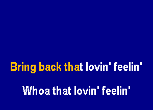 Bring back that lovin' feelin'

Whoa that lovin' feelin'